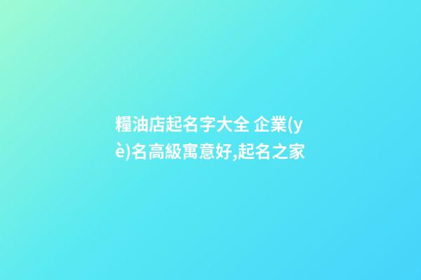 糧油店起名字大全 企業(yè)名高級寓意好,起名之家-第1張-公司起名-玄機(jī)派